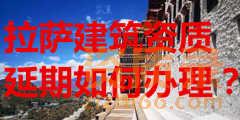 拉萨建筑资质延期如何办理？