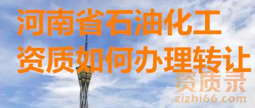 河南省石油化工工程二级总包企业资质怎么转让办理，河南电力二级机电二级资质转让过户