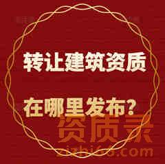 建筑公司想转让建筑资质在哪里发布？