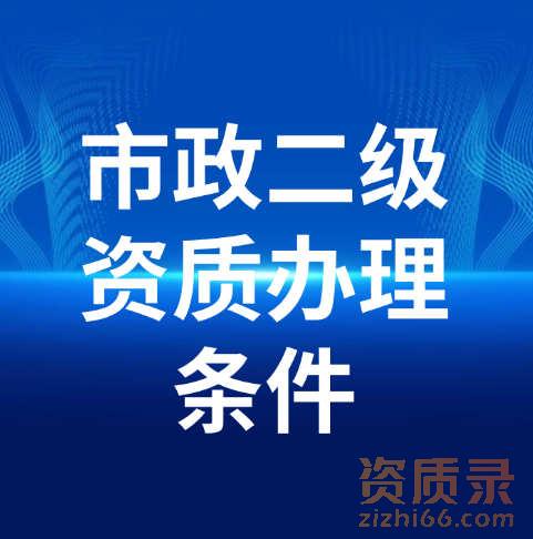 市政公用工程施工总承包二级资质办理需要满足什么条件呢？