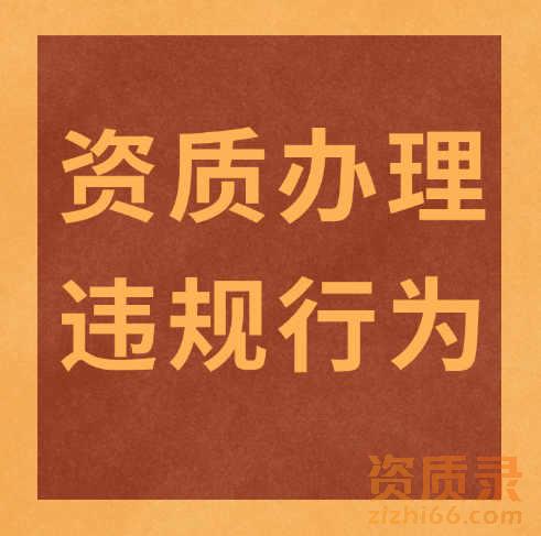 建筑企业必看！资质办理及使用时需要注意的几个违规行为！​