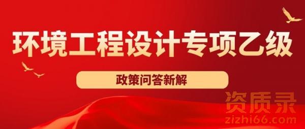 环境工程设计专项乙级资质办理政策问答新解
