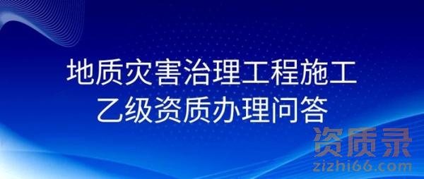 地质灾害治理工程施工乙级资质办理问答