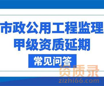 市政公用工程监理甲级资质延期常见问题解答