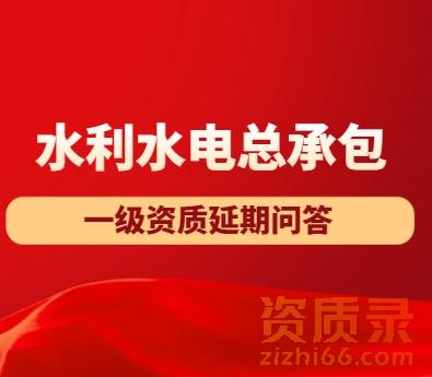 水利水电工程施工总承包一级资质延期实务问答