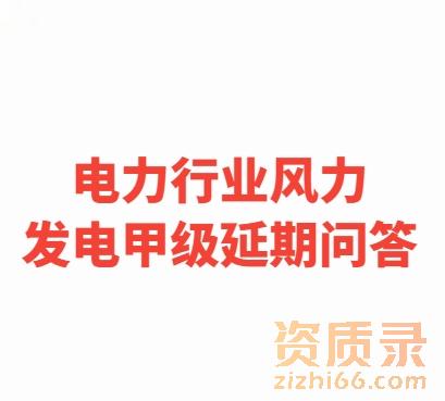 关于住建部审批的《电力行业风力发电专业设计甲级资质》延期申请的问答