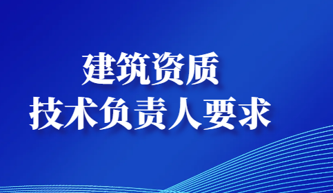 办理建筑资质对技术负责人都有什么要求